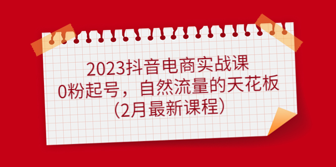2023抖音直播帶貨實戰演練課：0粉養號，自然搜索流量天花板(2月最新課程) - 嚴選資源大全