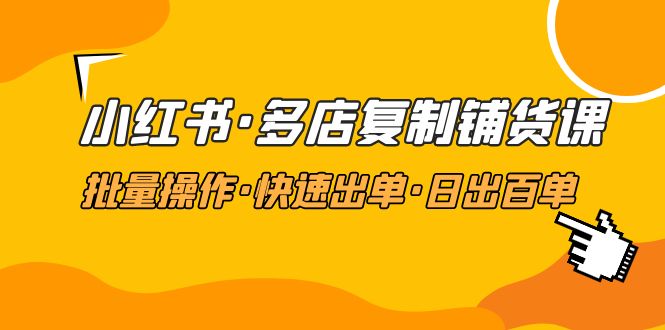 小紅書·多店復(fù)制采購(gòu)課程，批量處理，快速開單，日出百單(升級(jí)2023年2月) - 嚴(yán)選資源大全