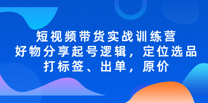短視頻帶貨實戰訓練營，好物分享起號邏輯，定位選品打標簽、出單，原價