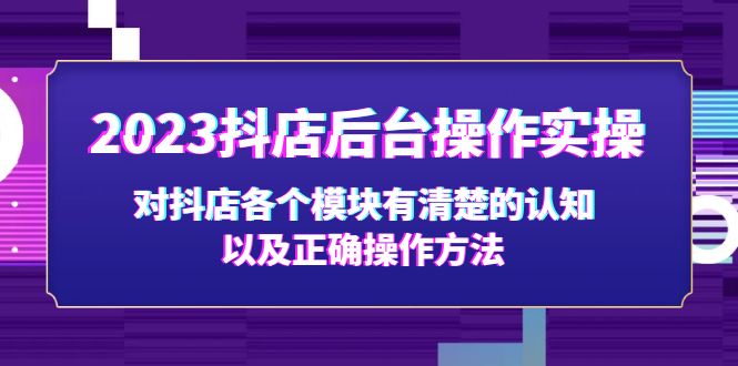 2023抖店后臺(tái)操作實(shí)操，對(duì)抖店各個(gè)模塊有清楚的認(rèn)知以及正確操作方法