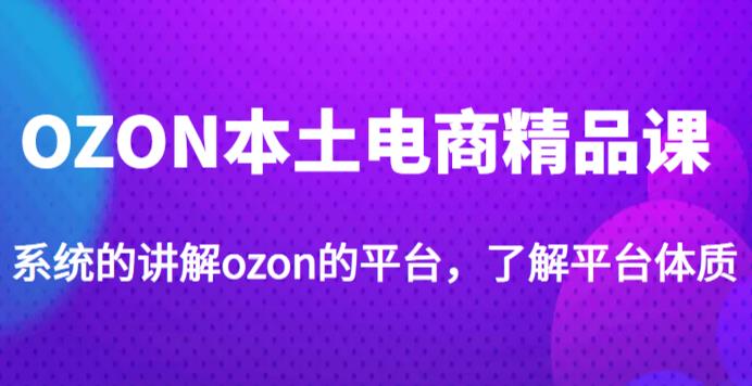 老遲·OZON本地電子商務精品課程,系統軟件介紹OZON的渠道,學習OZON店可以獨自經營OZON - 嚴選資源大全