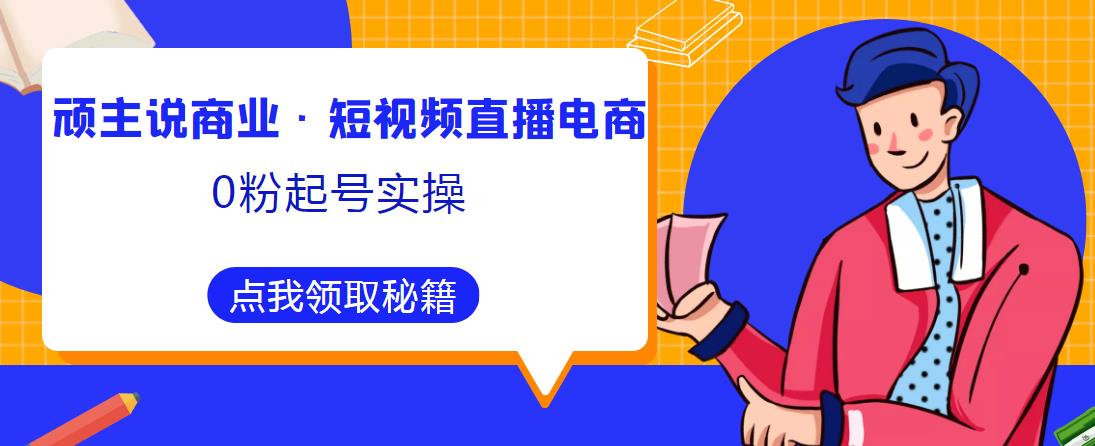 頑主說商業·短視頻直播電商0粉起號實操,超800分鐘超強實操干活,高效時間、快速落地拿成果 - 嚴選資源大全