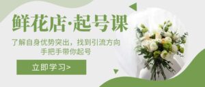 花店·起號課:掌握個人優勢突出,尋找引流方法方向,從零陪你養號 - 嚴選資源大全 - 嚴選資源大全