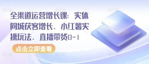 全渠道運營增長課:實體同城獲客增長、小紅薯實操玩法、直播帶貨0-1 - 嚴選資源大全 - 嚴選資源大全