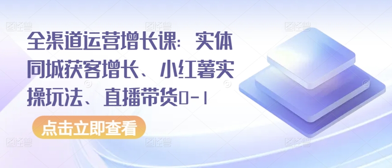 全渠道運營增長課：實體同城獲客增長、小紅薯實操玩法、直播帶貨0-1 - 嚴選資源大全
