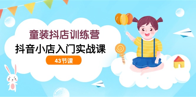 童裝抖店訓(xùn)練營(yíng)，抖音小店入門(mén)實(shí)戰(zhàn)課（43節(jié)課） - 嚴(yán)選資源大全