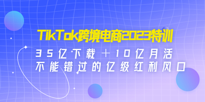 TikTok跨境電商2023特訓(xùn)：35億下載＋10億月活，不能錯(cuò)過的億級紅利風(fēng)口 - 嚴(yán)選資源大全