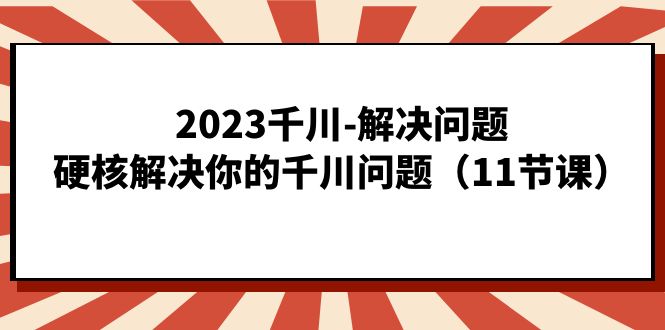 2023千川-解決問題,硬核解決你的千川問題(11節(jié)課) - 嚴(yán)選資源大全