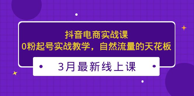 3月最新抖音電商實戰課:0粉起號實戰教學,自然流量的天花板 - 嚴選資源大全