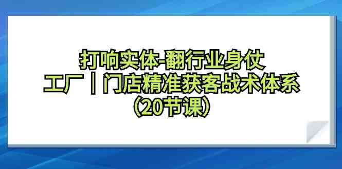 打響實體行業翻身仗,工廠門店精準獲客戰術體系(20節課) - 嚴選資源大全