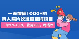 一天能搞1000+的，真人照片改漫畫藍海項目，一單9.9-19.9，收徒299，零成本 - 嚴選資源大全 - 嚴選資源大全