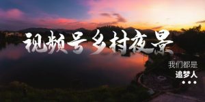 視頻號(hào)鄉(xiāng)村夜景治愈視頻課程，一條龍實(shí)操玩法（教程+素材+軟件） - 嚴(yán)選資源大全 - 嚴(yán)選資源大全