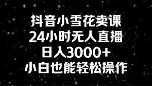 抖音小雪花賣課，24小時無人直播，日入3000+，小白也能輕松操作 - 嚴選資源大全 - 嚴選資源大全