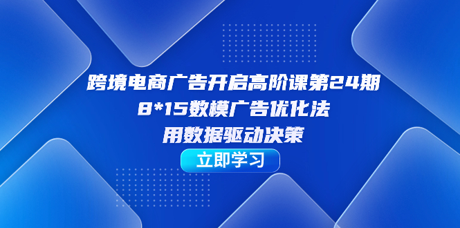 跨境電商-廣告開啟高階課第24期,8*15數模廣告優化法,用數據驅動決策 - 嚴選資源大全