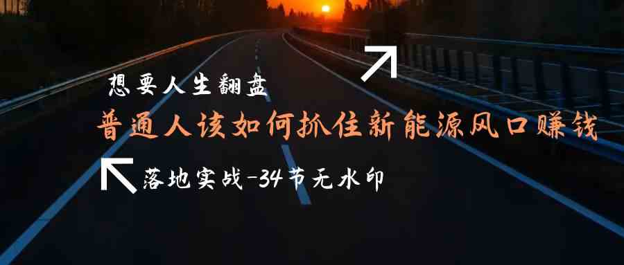 想要人生翻盤,普通人如何抓住新能源風(fēng)口賺錢,落地實(shí)戰(zhàn)案例課 - 嚴(yán)選資源大全