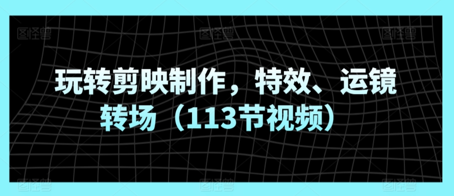 玩轉剪映制作，特效、運鏡轉場（113節視頻） - 嚴選資源大全