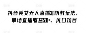 抖音美女無人直播3.0防封玩法,單場直播收益500+,風口項目 - 嚴選資源大全 - 嚴選資源大全