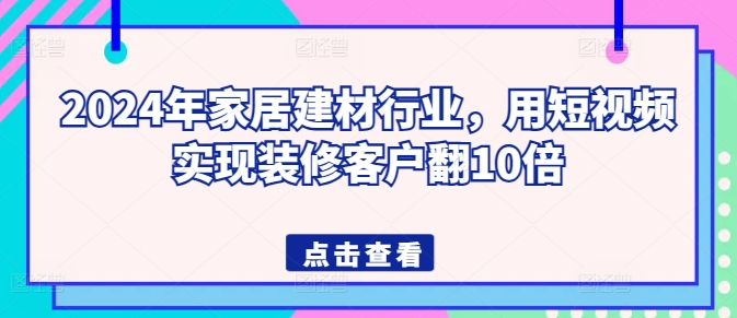2024年家居建材行業(yè)，用短視頻實(shí)現(xiàn)裝修客戶翻10倍 - 嚴(yán)選資源大全