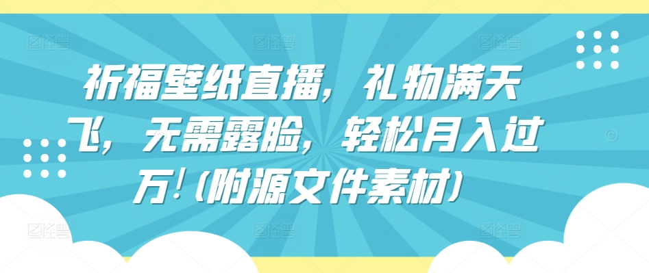 祈福壁紙直播，禮物滿天飛，無需露臉，輕松月入過萬!(附源文件素材) - 嚴選資源大全