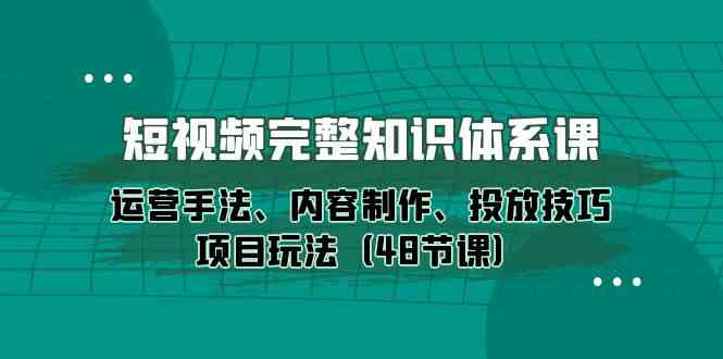 短視頻完整知識體系課,運營手法、內容制作、投放技巧項目玩法(48節課) - 嚴選資源大全