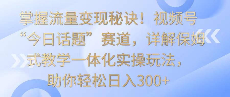 掌握流量變現(xiàn)秘訣!視頻號“今日話題”賽道,詳解保姆式教學一體化實操玩法,日入300+ - 嚴選資源大全