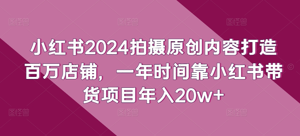 小紅書2024拍攝原創(chuàng)內(nèi)容打造百萬店鋪，一年時(shí)間靠小紅書帶貨項(xiàng)目年入20w+ - 嚴(yán)選資源大全