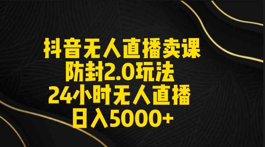 （9186期）抖音無人直播賣課防封2.0玩法 打造日不落直播間 日入5000+附直播素材+音頻 - 嚴選資源大全