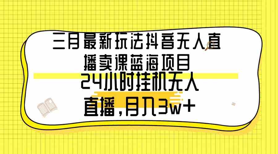 (9229期)三月最新玩法抖音無人直播賣課藍海項目,24小時無人直播,月入3w+ - 嚴選資源大全