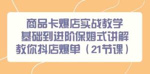 （9172期）商品卡爆店實戰教學，基礎到進階保姆式講解教你抖店爆單（21節課） - 嚴選資源大全 - 嚴選資源大全