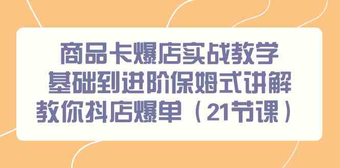 （9172期）商品卡爆店實戰教學，基礎到進階保姆式講解教你抖店爆單（21節課） - 嚴選資源大全