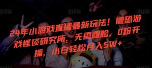 24年小游戲直播最新玩法!微恐游戲怪談研究所,無需露臉,0粉開播,小白輕松月入5W+ - 嚴(yán)選資源大全 - 嚴(yán)選資源大全