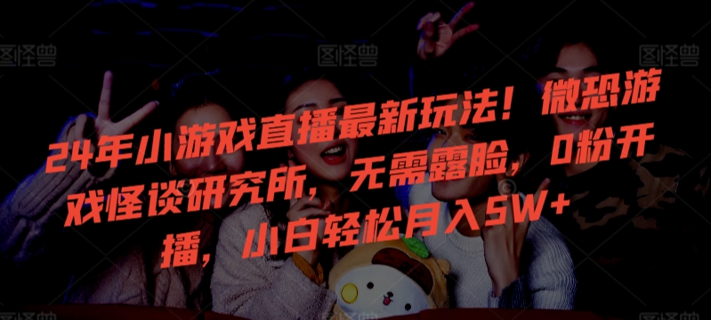 24年小游戲直播最新玩法！微恐游戲怪談研究所，無需露臉，0粉開播，小白輕松月入5W+ - 嚴選資源大全