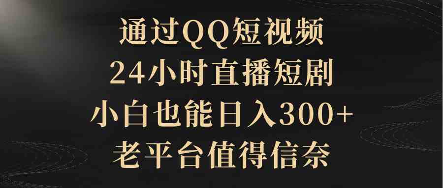 (9241期)通過QQ短視頻、24小時直播短劇,小白也能日入300+,老平臺值得信奈 - 嚴選資源大全