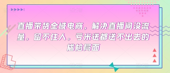 直播帶貨全域電商，解決直播間沒流量，留不住人，虧米送都送不出去的尷尬局面 - 嚴選資源大全