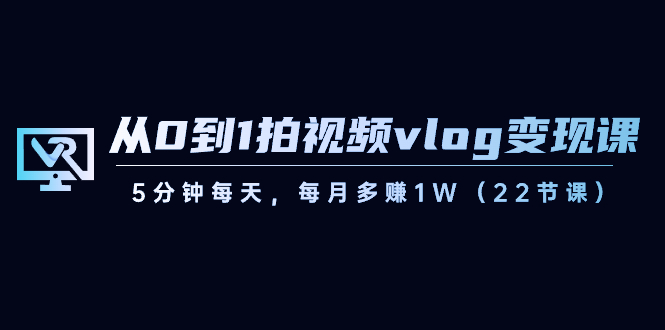 從0到1拍視頻vlog-變現(xiàn)課，5分鐘每天，每月多賺1W（22節(jié)課） - 嚴(yán)選資源大全