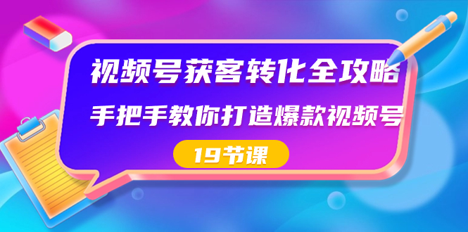 視頻號-獲客轉化全攻略,手把手教你打造爆款視頻號(19節(jié)課) - 嚴選資源大全