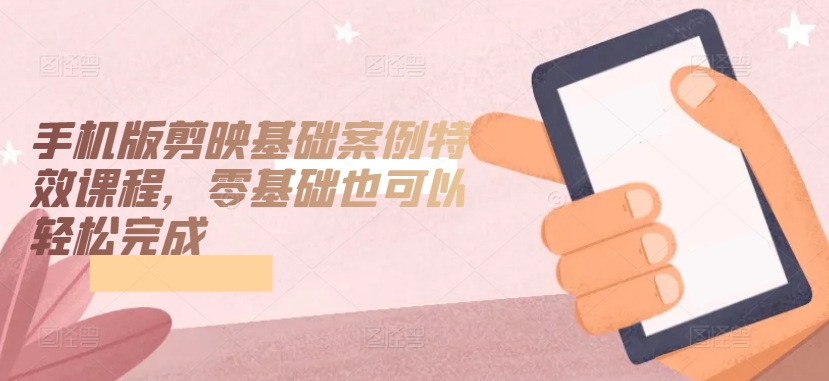 手機版剪映基礎案例特效課程,零基礎也可以輕松完成 - 嚴選資源大全