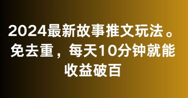 2024最新故事推文玩法,免去重,每天10分鐘就能收益破百【揭秘】 - 嚴(yán)選資源大全