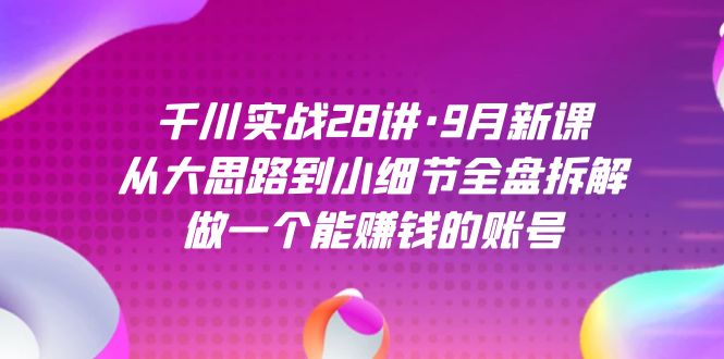 千川實戰28講·9月新課：從大思路到小細節全盤拆解，做一個能賺錢的賬號 - 嚴選資源大全