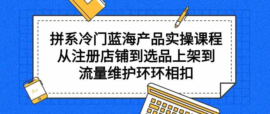 (9527期)拼系冷門藍(lán)海產(chǎn)品實操課程,從注冊店鋪到選品上架到流量維護(hù)環(huán)環(huán)相扣 - 嚴(yán)選資源大全