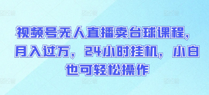 視頻號無人直播賣臺球課程，月入過萬，24小時掛機，小白也可輕松操作 - 嚴選資源大全