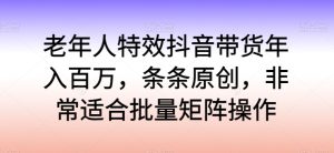 老年人特效抖音帶貨年入百萬，條條原創，非常適合批量矩陣操作 - 嚴選資源大全 - 嚴選資源大全