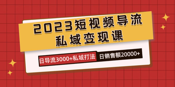 2023短視頻導(dǎo)流·私域變現(xiàn)課，日導(dǎo)流3000+私域打法 日銷(xiāo)售額2w+ - 嚴(yán)選資源大全