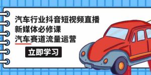 汽車行業抖音短視頻直播新媒體必修課，汽車賽道流量運營（118節課） - 嚴選資源大全 - 嚴選資源大全