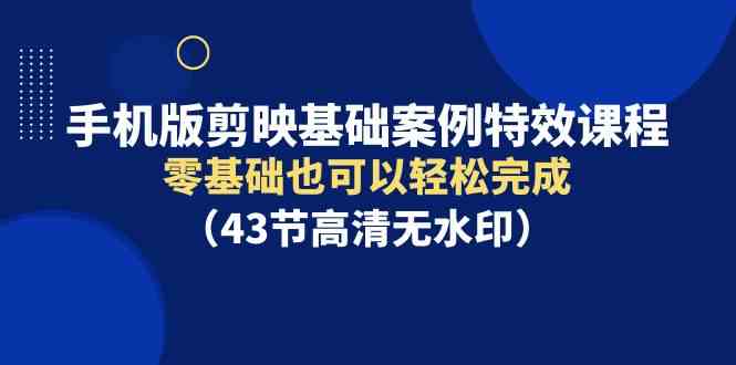 （9594期）手機版剪映基礎案例特效課程，零基礎也可以輕松完成（43節高清無水印） - 嚴選資源大全