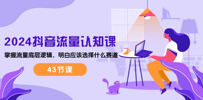 （10713期）2024抖音流量·認(rèn)知課：掌握流量底層邏輯，明白應(yīng)該選擇什么賽道 (43節(jié)課) - 嚴(yán)選資源大全