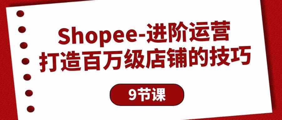 (10083期)Shopee-進階運營:打造百萬級店鋪的技巧(9節課) - 嚴選資源大全