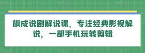 旗成說劇解說課，專注經典影視解說，一部手機玩轉剪輯 - 嚴選資源大全 - 嚴選資源大全