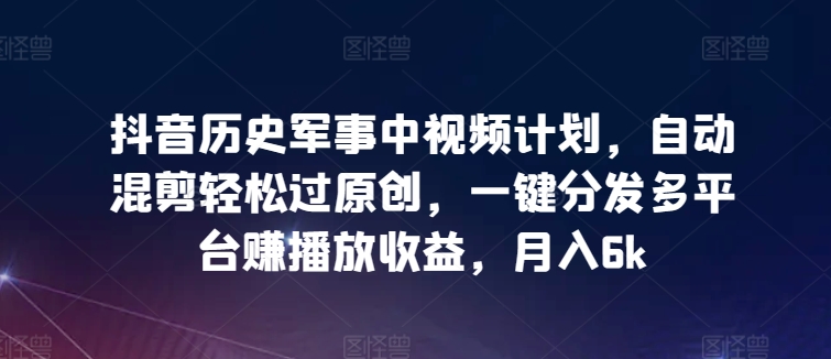 抖音歷史軍事中視頻計劃,自動混剪輕松過原創,一鍵分發多平臺賺播放收益,月入6k - 嚴選資源大全