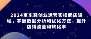 2024京東輕創業運營實操起店課程，掌握數據分析和優化方法，提升店鋪流量和轉化率 - 嚴選資源大全 - 嚴選資源大全